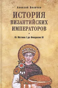 История Византийских императоров. От Юстина I до Феодосия III. 4-е издание, расширенное и дополненное