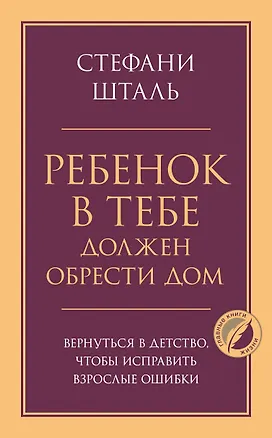 Книга Ребенок в тебе должен обрести дом. Вернуться в детство, чтобы исправить взрослые ошибки (Стефани Шталь)