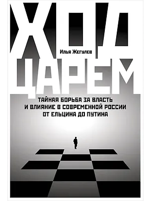 Книга Ход царем: Тайная борьба за власть и влияние в современной России. От Ельцина до Путина (Илья Жегулев)