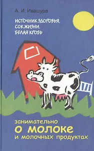 Источник здоровья. Сок жизни. Белая кровь: Занимательно о молоке и молочных продуктах