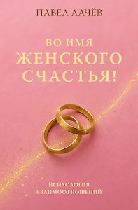 Во имя женского счастья! Психология взаимоотношений