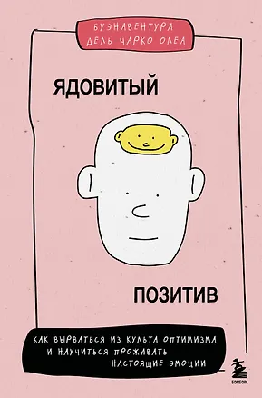 Книга Ядовитый позитив. Как вырваться из культа оптимизма и научиться проживать настоящие эмоции (Чарко Олеа Буэнавентура Дель)