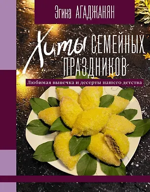 Книга Хиты семейных праздников. Любимая выпечка и десерты нашего детства (Эгина Агаджанян)