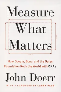 Measure What Matters. How Google, Bono and the Gates Foundation Rock the World with OKRs