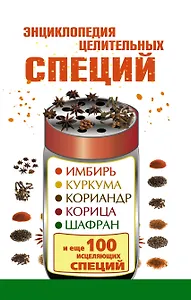 Энциклопедия целительных специй: имбирь, куркума, кориандр, корица, шафран и еще 100 исцеляющих специй