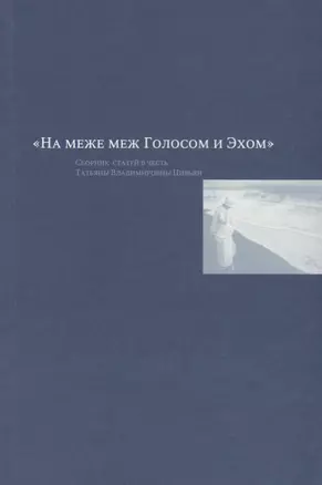 "На меже меж Голосом и Эхом". Сборник статей в честь Татьяны Владимировны Цивьян — 2660681 — 1