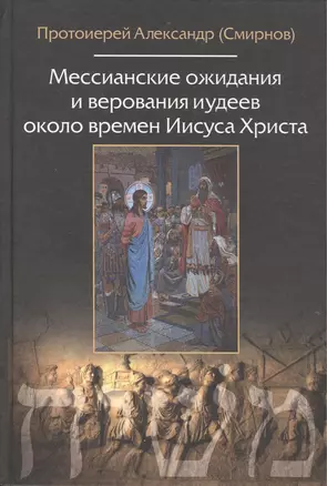 Мессианские ожидания и верования иудеев около времен Иисуса Христа. (от маккавейских войн до разрушения иерусалима римлянами). Протоиерей Александр (С — 2405458 — 1