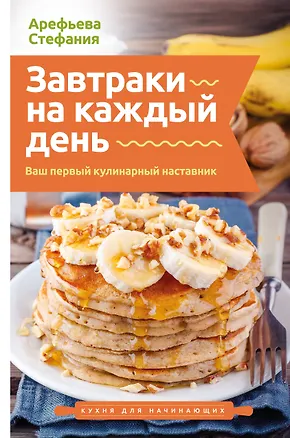 Книга Завтраки на каждый день. Ваш первый кулинарный наставник (Стефания Арефьева)