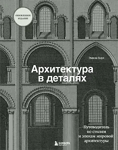 Архитектура в деталях. Путеводитель по стилям и эпохам мировой архитектуры