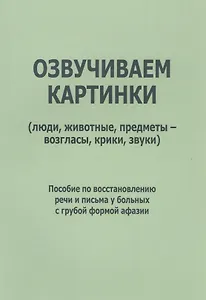 Озвучиваем картинки (люди, животные, предметы-возгласы, крики, звуки). Пособие по восстановлению речи и письма у больных с грубой формой афазии