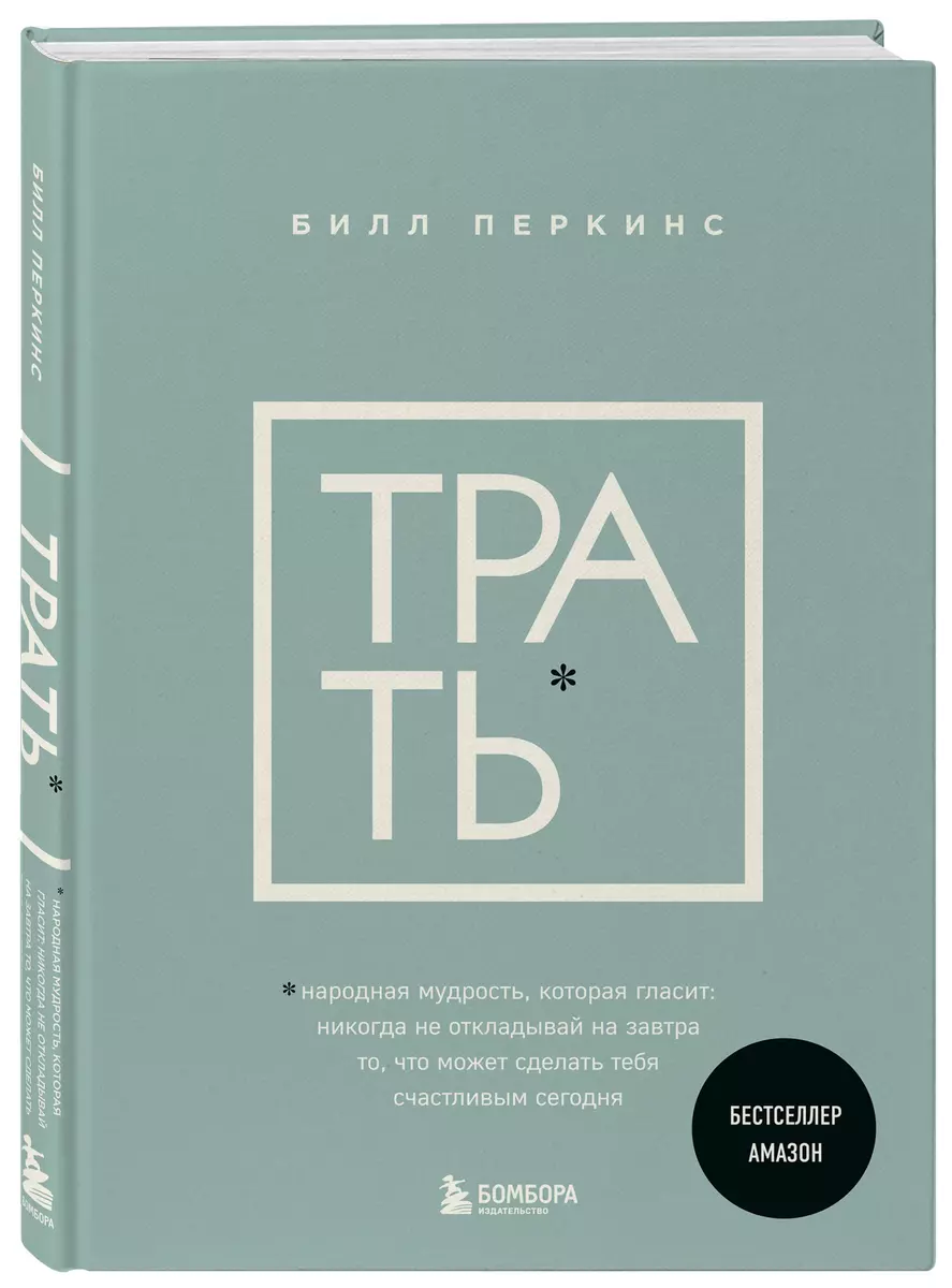 Трать. Народная мудрость, которая гласит: не откладывай никогда на завтра  то, что может сделать тебя счастливым сегодня (Билл Перкинс) - купить книгу  ...