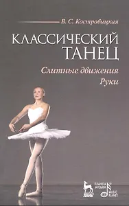 Классический танец. Слитные движения. Руки: Учебное пособие / (мягк) (Учебники для вузов Специальная литература). Костровицкая В. (Лань-Пресс)