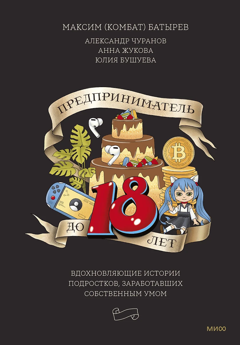 Предприниматель до 18 лет. Вдохновляющие истории подростков, заработавших  собственным умом (Максим Батырев, Анна Жукова, Александр Чуранов) - купить  книгу с доставкой в интернет-магазине «Читай-город». ISBN: 978-5-00195-972-4