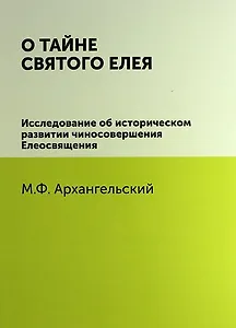 О тайне святого елея. Исследование об историческом развитии чиносовершения Елеосвящения/Воспроизведено в оригинальной авторской орфографии изд.1895г.
