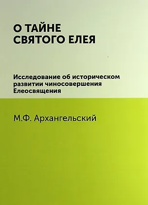 Книга О тайне святого елея. Исследование об историческом развитии чиносовершения Елеосвящения/Воспроизведено в оригинальной авторской орфографии изд.1895г. (М. Архангельский)