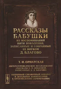 Рассказы бабушки. Из воспоминаний пяти поколений, записанные и собранные ее внуком Д.Благово: Т.И.Орнатская. Литературоведческое исследование "Рассказы Е.П. Яньковой, записанные Д. Д. Благово". Обширный справочный аппарат и детальные комментарии к произв