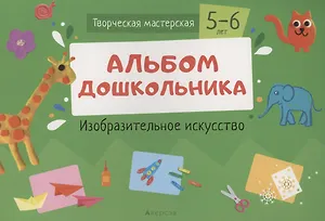 Творческая мастерская. 5-6 года. Альбом дошкольника. Изобразительное искусство