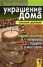 Украшение дома своими руками. Хендмейд. Модные решения интерьеров, подарков и аксессуаров