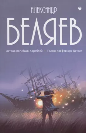 Александр Беляев: Собрание сочинений. В восьми томах. Том 1: Остров Погибших Кораблей. Голова профессора Доуэля — 2796628 — 1