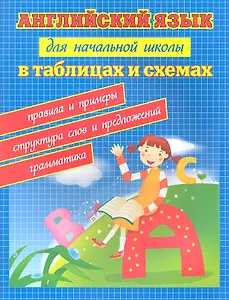 Английский язык для начальной школы в таблицах и схемах: грамматика, правила и примеры, структура слов и предложений. Издание третье