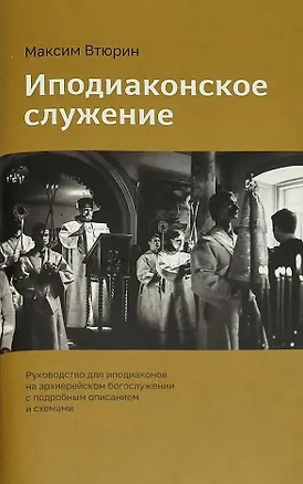 Книга Иподиаконское служение. Руководство для иподиаконов на архиерейском богослужении с подробным описанием и схемами (Максим Втюрин)