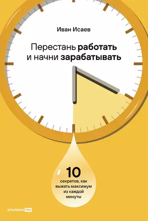 Перестань работать и начни зарабатывать: 10 секретов, как выжать максимум из каждой минуты — 3015787 — 1