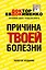 Причина твоей болезни. 3 -е изд., перераб. и доп. — 2437574 — 1