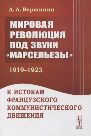 Мировая революция под звуки «Марсельезы» (1919--1923): К истокам французского коммунистического движения — 2880639 — 1