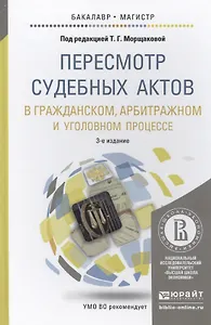 Пересмотр судебных актов в гражданском, арбитражном и уголовном процессе: учебное пособие для бакалавриата и магистратуры. 3 -е изд.