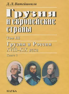 Грузия и европейские страны: очерки истории взаимоотношений, XIII-XIX вв.: в 3 т. Т.3: Грузия и Россия, XVIII-XIX вв.: в 4 кн. Кн. 2