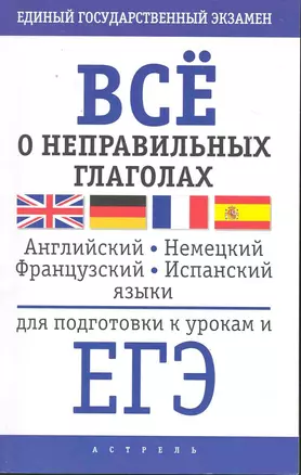 Все о неправильных глаголах английского, немецкого, французского и испанскиго языков для подготовки к урокам и ЕГЭ / (мягк) (Единый государственный экзамен) (АСТ) — 2228987 — 1