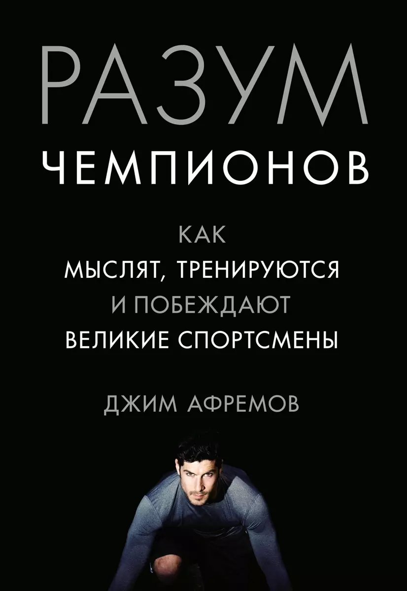 Разум чемпионов. Как мыслят, тренируются, побеждают великие спортсмены  (Джим Афремов) - купить книгу с доставкой в интернет-магазине  «Читай-город». ...