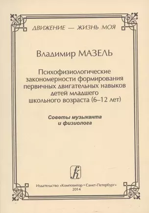 Движение - жизнь моя. Психофизиологические закономерности формирования первичных двигательных навыков детей младшего школьного возраста (6–12 лет). Советы музыканта и физиолога. — 5366572 — 1