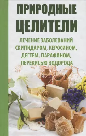 Природные целители. Лечение заболеваний скипидаром, керосином, дегтем, парафином, перекисью водорода — 2740384 — 1