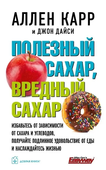 Книга Полезный сахар, вредный сахар. Избавьтесь от зависимости от сахара и углеводов, получайте подлинное удовольствие от еды и наслаждайтесь жизнью. (Аллен Карр, Джон Дайси) — 1