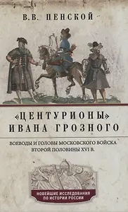 Центурионы Ивана Грозного. Воеводы и головы московского войска второй половины XVI в.