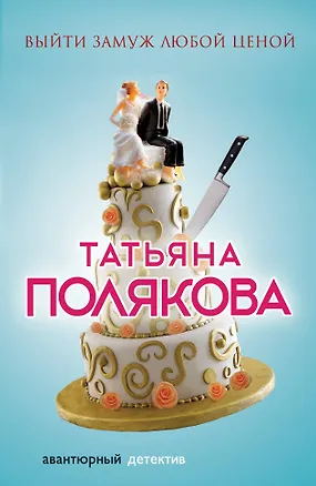 Книга Выйти замуж любой ценой : роман (Татьяна Полякова)