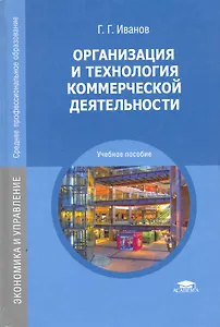 Организация и технология коммерческой деятельности: учеб. пособие для студ. Учреждений  сред. проф. Образования / (2 изд) Иванов Г. (Академия)