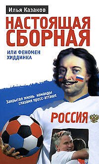 Книга Настоящая сборная, или Феномен Хиддинка. Закрытая жизнь команды глазами пресс-атташе (Илья Казаков) — 1