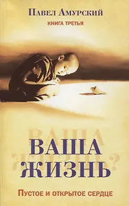 Ваша жизнь. Пустое и открытое сердце. Книга третья