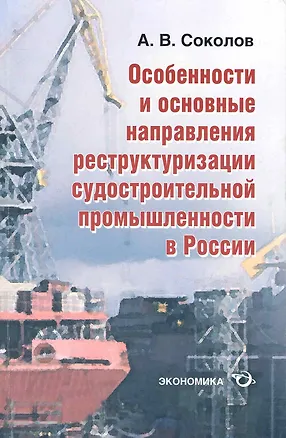 Книга Особенности и основные направления реструктуризации судостроительной промышленности в России (Алексей Соколов)