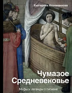 Чумазое средневековье. Мифы и легенды о гигиене