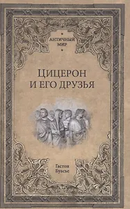 Цицерон и его друзья. Очерки о римском обществе времен Цезаря
