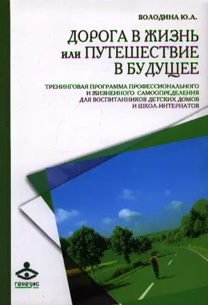Дорога в жизнь, или Путешествие в будущее…Тренинговая программа профессионального и жизненного самоопределения для воспитания детских домов и школ-интернатов / (мягк). Володина Ю.А. (Мухаматулина Е.А.) — 2294870 — 1