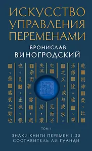 Искусство управления переменами. Том 1. Знаки Книги Перемен 1-30. Составитель Ли Гуанди