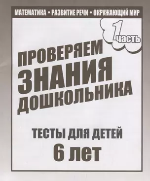 Проверяем знания дошкольника. Тесты для детей 6 лет. Часть 1. Математика, развитие речи, окружающий мир — 2690706 — 1