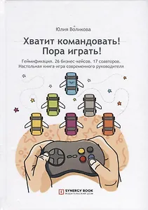 Хватит командовать! Пора играть! Геймификация. 26 бизнес-кейсов. 17 соавторов. Настольная книга-игра современного руководителя