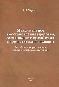 Максимальное восстановление здоровья, омоложение организма и продление жизни человека ( по Методике управления собственной биоэнергетикой).