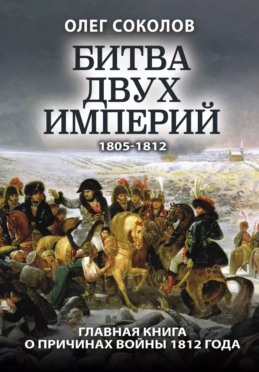 Битва двух империй 1805-1812. Главная книга о причинах войны 1812 года  (Олег Соколов) - купить книгу с доставкой в интернет-магазине  «Читай-город». ISBN: 978-5-00155-152-2