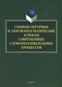 Социокультурные и лингвопрагматические аспекты современных словообразовательных процессов. Коллективная монография